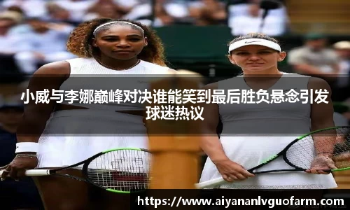 小威与李娜巅峰对决谁能笑到最后胜负悬念引发球迷热议
